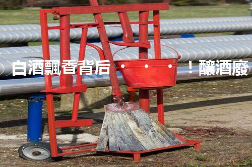 白酒飄香背后！釀酒廢水處理的挑戰(zhàn)與機(jī)遇究竟在哪里？